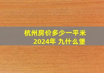 杭州房价多少一平米2024年 九什么堡